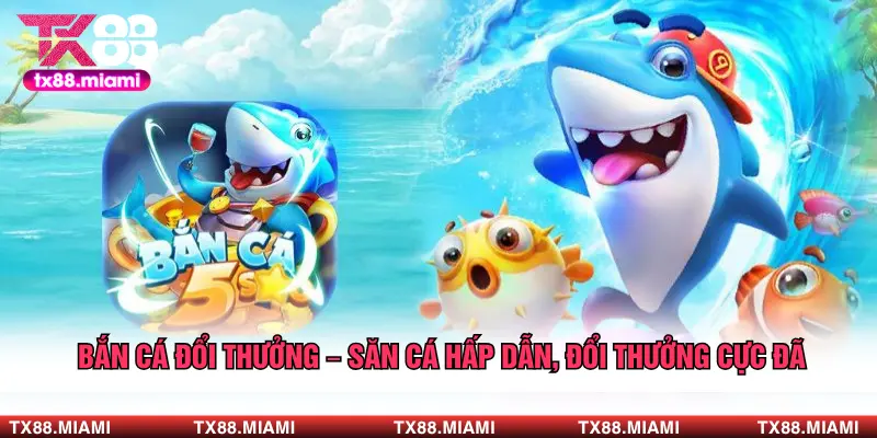 Bắn Cá Đổi Thưởng – Săn Cá Hấp Dẫn, Đổi Thưởng Cực Đã